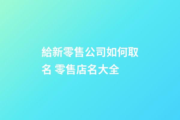 給新零售公司如何取名 零售店名大全-第1張-公司起名-玄機派